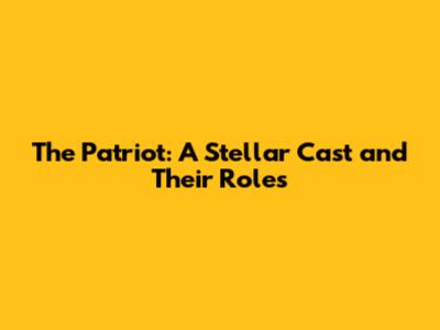 The Patriot: A Stellar Cast and Their Roles