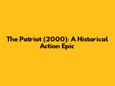 The Patriot (2000): A Historical Action Epic