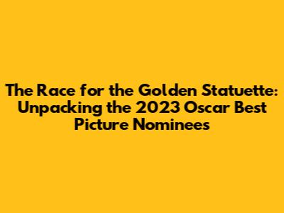 The Race for the Golden Statuette: Unpacking the 2023 Oscar Best Picture Nominees