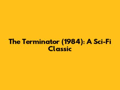 The Terminator (1984): A Sci-Fi Classic