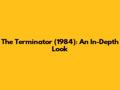 The Terminator (1984): An In-Depth Look