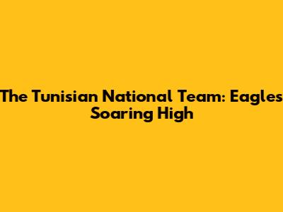 The Tunisian National Team: Eagles Soaring High