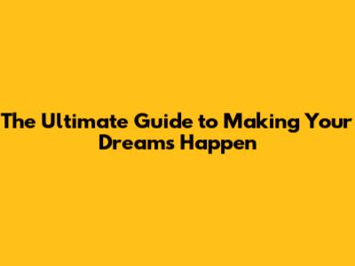 The Ultimate Guide to Making Your Dreams Happen