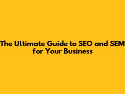 The Ultimate Guide to SEO and SEM for Your Business