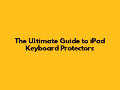 The Ultimate Guide to iPad Keyboard Protectors