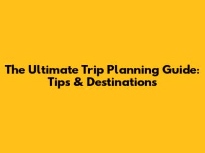 The Ultimate Trip Planning Guide: Tips & Destinations