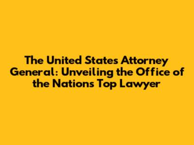 The United States Attorney General: Unveiling the Office of the Nation's Top Lawyer
