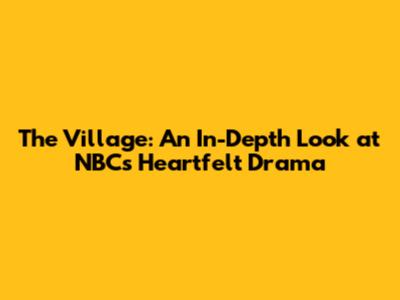 The Village: An In-Depth Look at NBC's Heartfelt Drama
