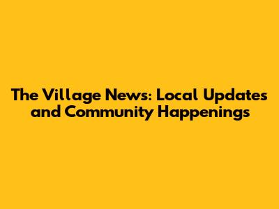 The Village News: Local Updates and Community Happenings