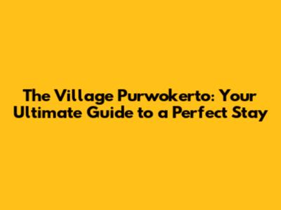 The Village Purwokerto: Your Ultimate Guide to a Perfect Stay