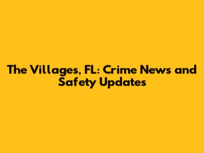 The Villages, FL: Crime News and Safety Updates