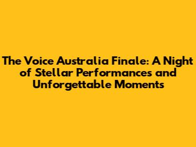 The Voice Australia Finale: A Night of Stellar Performances and Unforgettable Moments