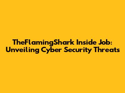 TheFlamingShark Inside Job: Unveiling Cyber Security Threats