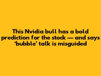 This Nvidia bull has a bold prediction for the stock — and says ‘bubble’ talk is misguided