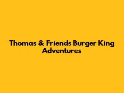Thomas & Friends' Burger King Adventures