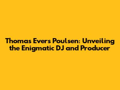 Thomas Evers Poulsen: Unveiling the Enigmatic DJ and Producer