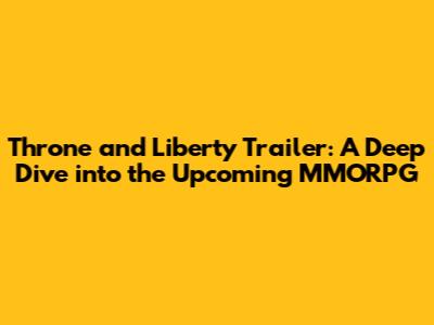 Throne and Liberty Trailer: A Deep Dive into the Upcoming MMORPG