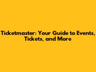 Ticketmaster: Your Guide to Events, Tickets, and More