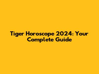 Tiger Horoscope 2024: Your Complete Guide