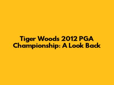Tiger Woods' 2012 PGA Championship: A Look Back