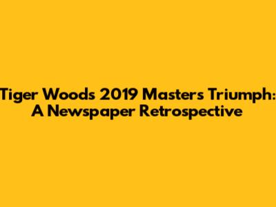 Tiger Woods' 2019 Masters Triumph: A Newspaper Retrospective