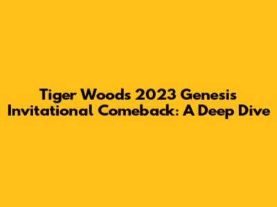 Tiger Woods' 2023 Genesis Invitational Comeback: A Deep Dive