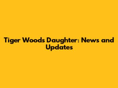 Tiger Woods' Daughter: News and Updates