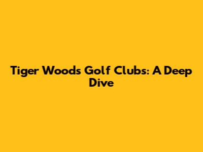 Tiger Woods' Golf Clubs: A Deep Dive