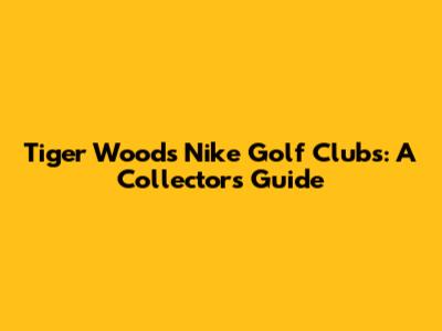 Tiger Woods' Nike Golf Clubs: A Collector's Guide