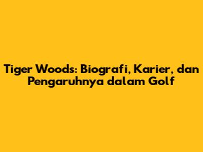Tiger Woods: Biografi, Karier, dan Pengaruhnya dalam Golf