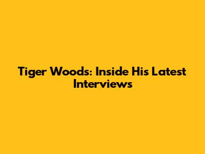 Tiger Woods: Inside His Latest Interviews
