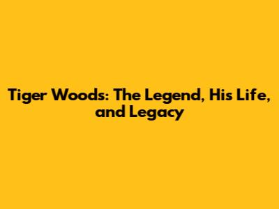 Tiger Woods: The Legend, His Life, and Legacy