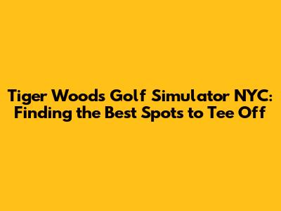 Tiger Woods Golf Simulator NYC: Finding the Best Spots to Tee Off