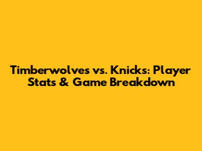 Timberwolves vs. Knicks: Player Stats & Game Breakdown