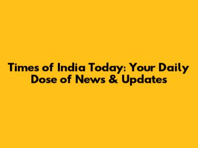 Times of India Today: Your Daily Dose of News & Updates