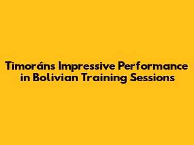 Timorán's Impressive Performance in Bolivian Training Sessions