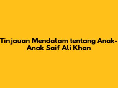Tinjauan Mendalam tentang Anak-Anak Saif Ali Khan