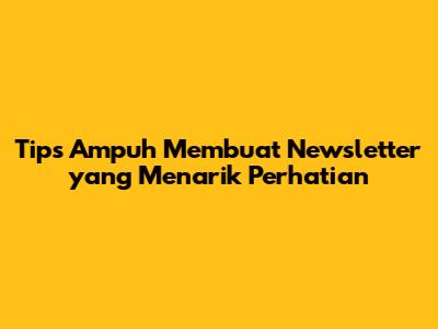 Tips Ampuh Membuat Newsletter yang Menarik Perhatian