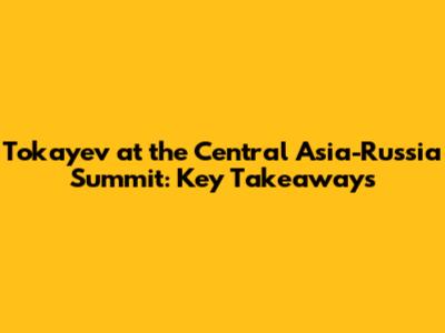 Tokayev at the Central Asia-Russia Summit: Key Takeaways