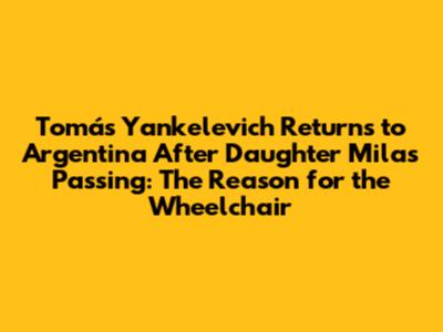 Tomás Yankelevich Returns to Argentina After Daughter Mila's Passing: The Reason for the Wheelchair