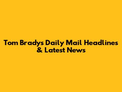 Tom Brady's Daily Mail Headlines & Latest News