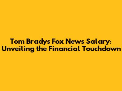 Tom Brady's Fox News Salary: Unveiling the Financial Touchdown