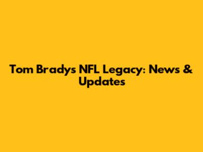 Tom Brady's NFL Legacy: News & Updates