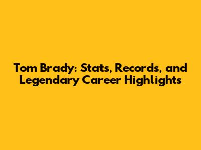 Tom Brady: Stats, Records, and Legendary Career Highlights