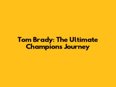 Tom Brady: The Ultimate Champion's Journey