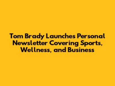 Tom Brady Launches Personal Newsletter Covering Sports, Wellness, and Business