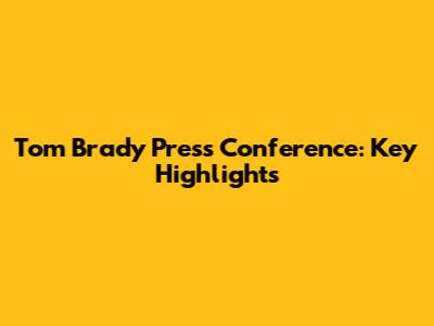 Tom Brady Press Conference: Key Highlights