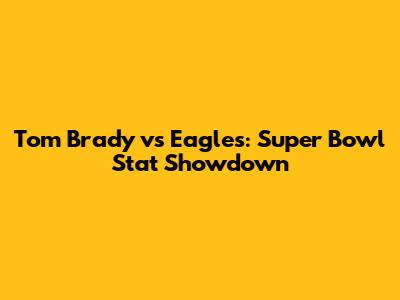 Tom Brady vs Eagles: Super Bowl Stat Showdown