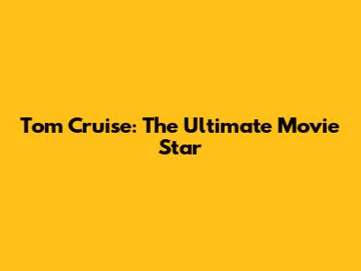 Tom Cruise: The Ultimate Movie Star