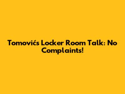Tomović's Locker Room Talk: No Complaints!
